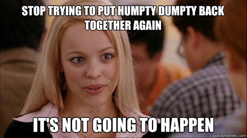 stop trying to put humpty dumpty back together again It's not going to happen  regina george