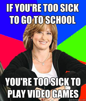 if you're too sick to go to school you're too sick to play video games - if you're too sick to go to school you're too sick to play video games  Sheltering Suburban Mom