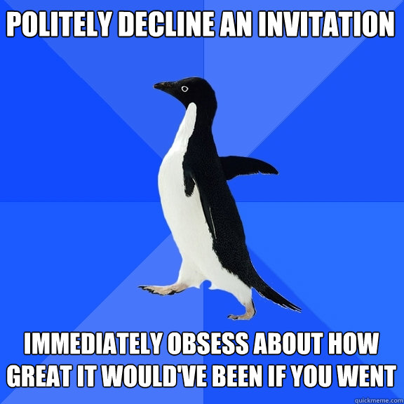 politely decline an invitation immediately obsess about how great it would've been if you went - politely decline an invitation immediately obsess about how great it would've been if you went  Socially Awkward Penguin