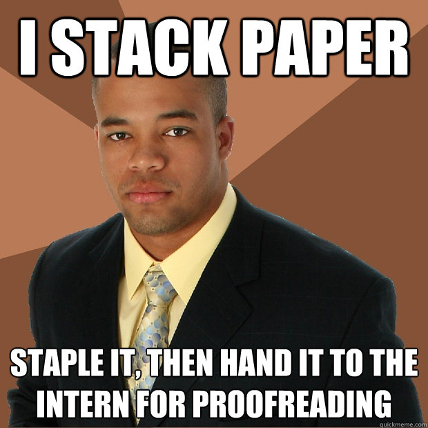 i stack paper staple it, then hand it to the intern for proofreading  Successful Black Man