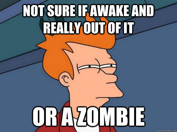 Not sure if awake and really out of it Or a Zombie  Futurama Fry