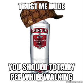 trust me dude You SHOULD TOTALLY pee while walking  Scumbag Alcohol