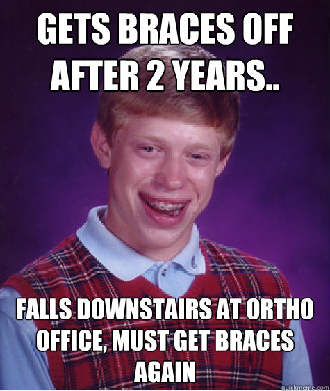 Gets braces off after 2 years.. falls downstairs at ortho office, must get braces again  Bad Luck Brian