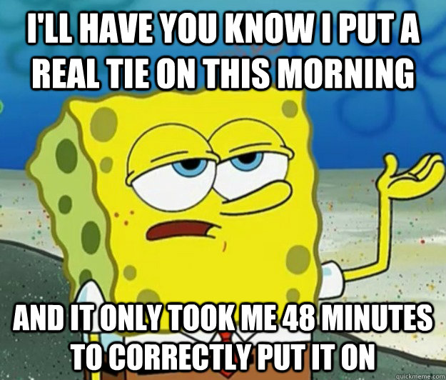 i'll have you know i put a real tie on this morning  and it only took me 48 minutes to correctly put it on  Tough Spongebob