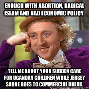 Enough with abortion, radical Islam and bad economic policy. Tell me about your sudden care for Ugandan children while Jersey Shore goes to commercial break.  Condescending Wonka