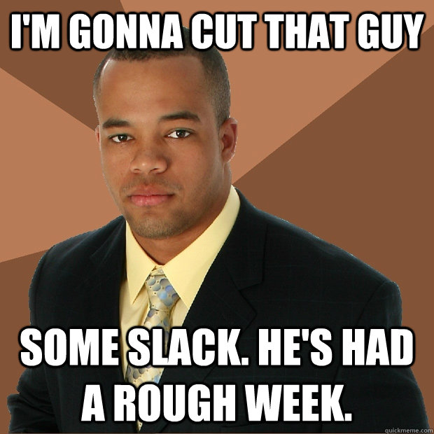 I'm gonna cut that guy some slack. He's had a rough week. - I'm gonna cut that guy some slack. He's had a rough week.  Successful Black Man