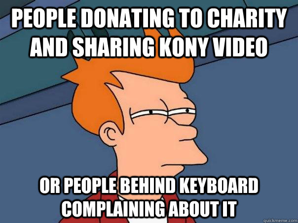 People donating to charity and sharing kony video or people behind keyboard complaining about it  Futurama Fry