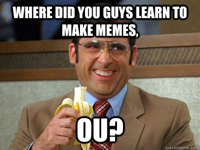 where did you guys learn to make memes, OU? - where did you guys learn to make memes, OU?  Brick Tamland