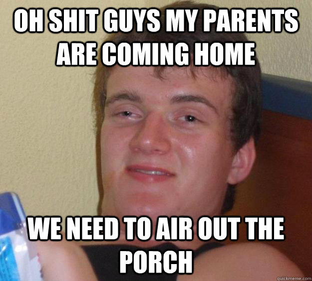 Oh shit guys my parents are coming home We need to air out the porch  10 Guy