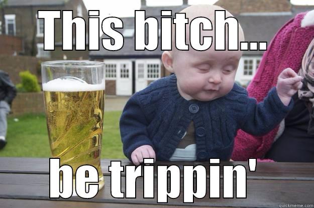 THIS BITCH... BE TRIPPIN' drunk baby