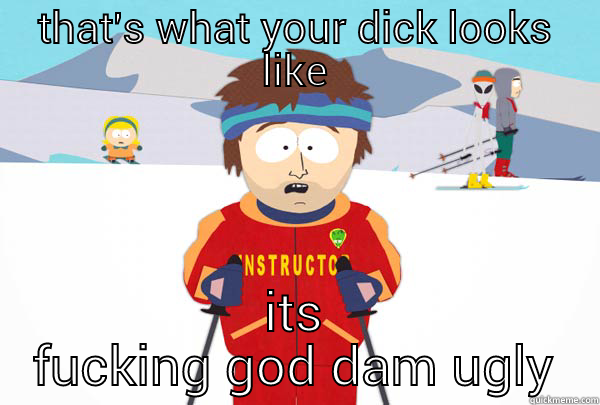 THAT'S WHAT YOUR DICK LOOKS LIKE ITS FUCKING GOD DAM UGLY Super Cool Ski Instructor