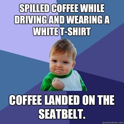 Spilled coffee while driving and wearing a white t-shirt  Coffee landed on the seatbelt.   