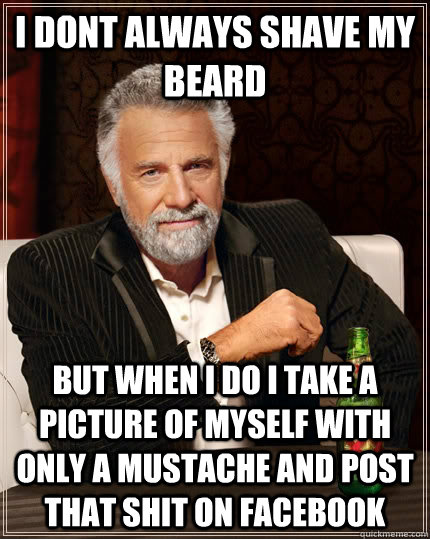 I dont always shave my beard but when I do i take a picture of myself with only a mustache and post that shit on Facebook - I dont always shave my beard but when I do i take a picture of myself with only a mustache and post that shit on Facebook  The Most Interesting Man In The World