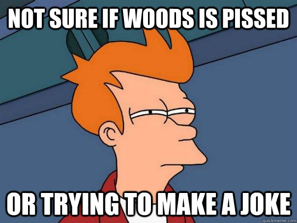 Not sure if woods is pissed or trying to make a joke  Futurama Fry