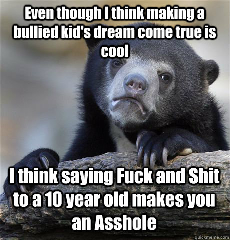 Even though I think making a bullied kid's dream come true is cool I think saying Fuck and Shit to a 10 year old makes you an Asshole  Confession Bear