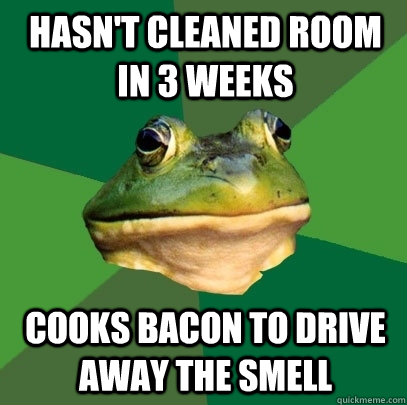 hasn't cleaned room in 3 weeks Cooks bacon to drive away the smell - hasn't cleaned room in 3 weeks Cooks bacon to drive away the smell  Foul Bachelor Frog