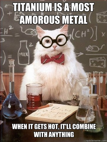 Titanium is a most amorous metal When it gets hot, it'll combine with anything - Titanium is a most amorous metal When it gets hot, it'll combine with anything  Chemistry Cat