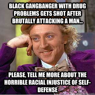 Black gangbanger with drug problems gets shot after brutally attacking a man... Please, tell me more about the horrible racial injustice of self-defense  Condescending Wonka