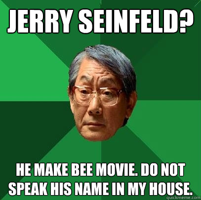 Jerry Seinfeld? He make Bee movie. Do not speak his name in my house.  High Expectations Asian Father