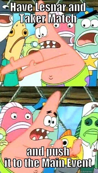 HAVE LESNAR AND TAKER MATCH AND PUSH IT TO THE MAIN EVENT Push it somewhere else Patrick