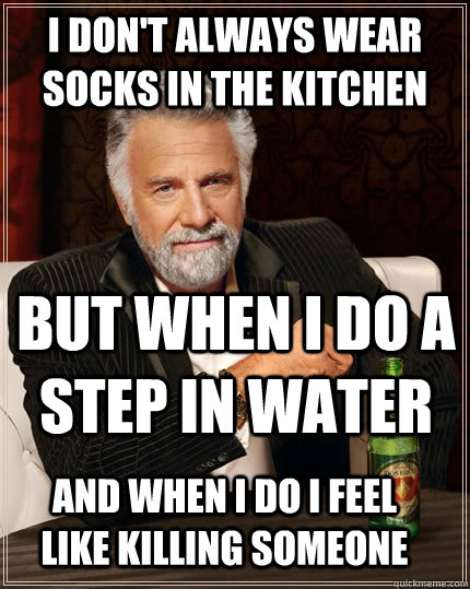i don't always wear socks in the kitchen but when i do a step in water And when i do I feel like killing someone  The Most Interesting Man In The World