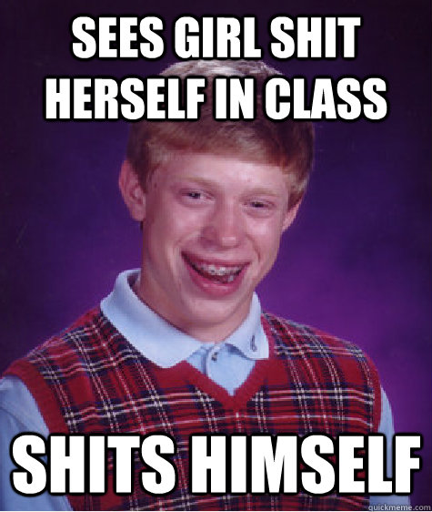 Sees girl shit herself in class Shits himself  Bad Luck Brian