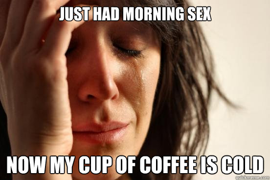 Just had morning sex Now my cup of coffee is cold  First World Problems