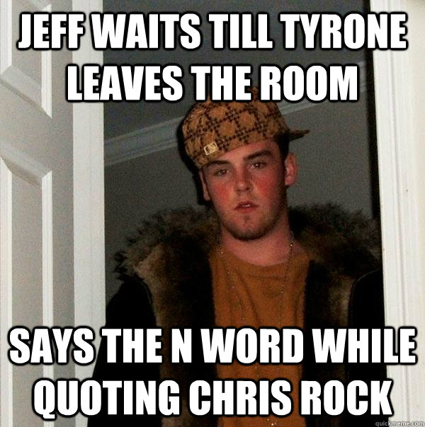 jeff waits till tyrone leaves the room says the n word while quoting chris rock  Scumbag Steve