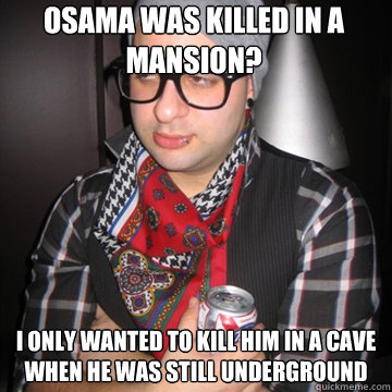 Osama was killed in a mansion? I only wanted to kill him in a cave when he was still underground  Oblivious Hipster