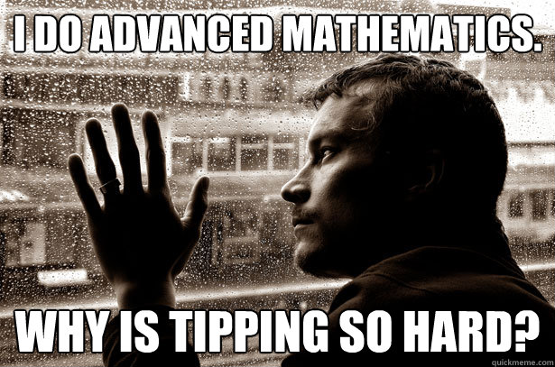 I do advanced mathematics. Why is tipping so hard? - I do advanced mathematics. Why is tipping so hard?  Over-Educated Problems