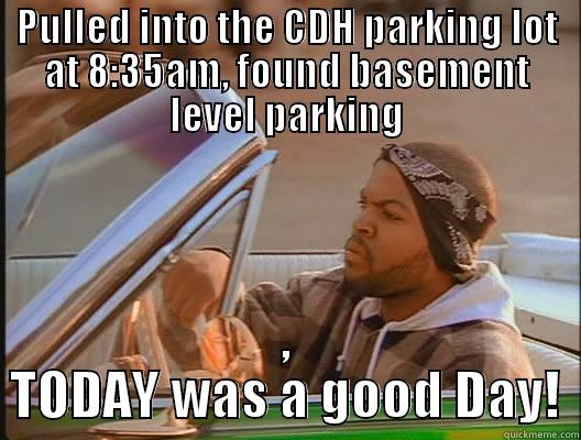 Found Parking! - PULLED INTO THE CDH PARKING LOT AT 8:35AM, FOUND BASEMENT LEVEL PARKING , TODAY WAS A GOOD DAY! today was a good day