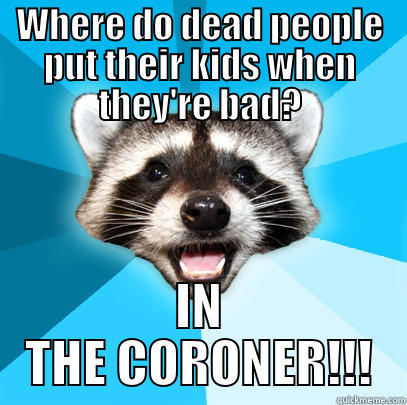 im so darn punny!!! - WHERE DO DEAD PEOPLE PUT THEIR KIDS WHEN THEY'RE BAD? IN THE CORONER!!! Lame Pun Coon