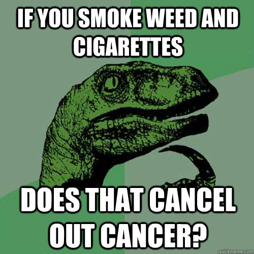 if you smoke weed and cigarettes does that cancel out cancer?  Philosoraptor