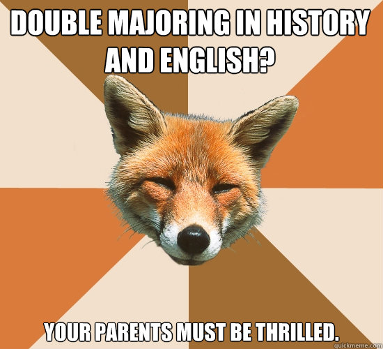 Double majoring in History and English?
 Your parents must be thrilled.   Condescending Fox