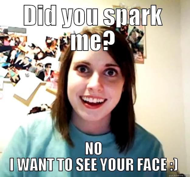 DID YOU SPARK ME? NO I WANT TO SEE YOUR FACE :) Overly Attached Girlfriend