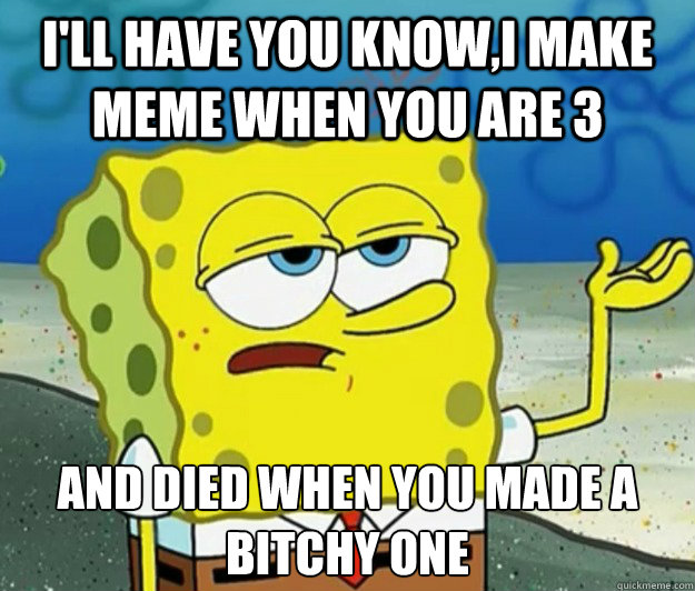 I'll have you know,i make meme when you are 3 and died when you made a bitchy one - I'll have you know,i make meme when you are 3 and died when you made a bitchy one  Tough Spongebob