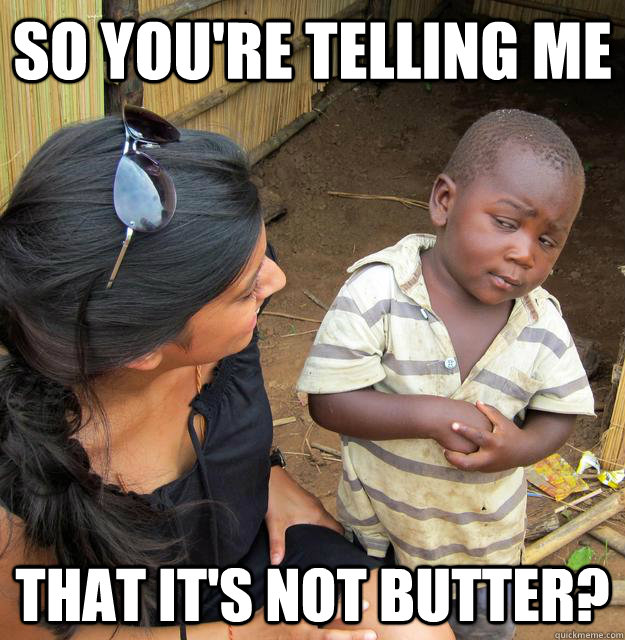 so you're telling me that it's not butter? - so you're telling me that it's not butter?  Skeptical Third World Child