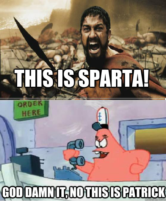 THIS IS SPARTA! GOD DAMN IT, NO THIS IS PATRICK - THIS IS SPARTA! GOD DAMN IT, NO THIS IS PATRICK  NO THIS IS PATRICK! D