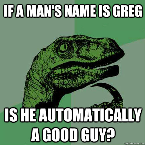 If a man's name is Greg Is he automatically a good guy?  Philosoraptor