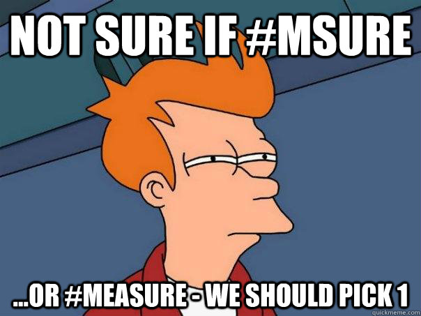 Not sure if #msure  ...or #measure - we should pick 1  Futurama Fry