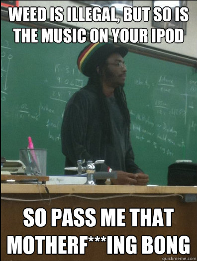 Weed is illegal, but so is the music on your ipod So pass me that motherf***ing bong  Rasta Science Teacher