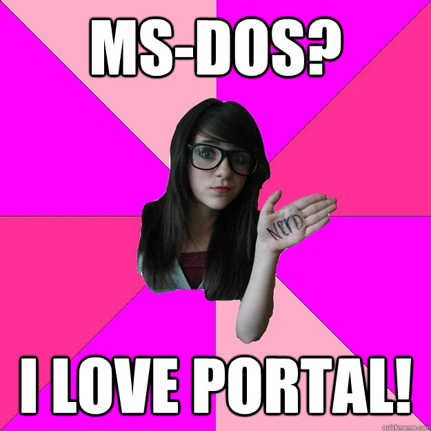 MS-Dos? I love portal!  Idiot Nerd Girl