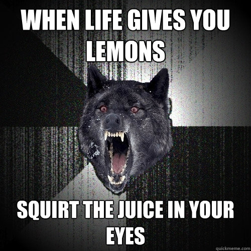 When life gives you lemons squirt the juice in your eyes  Insanity Wolf