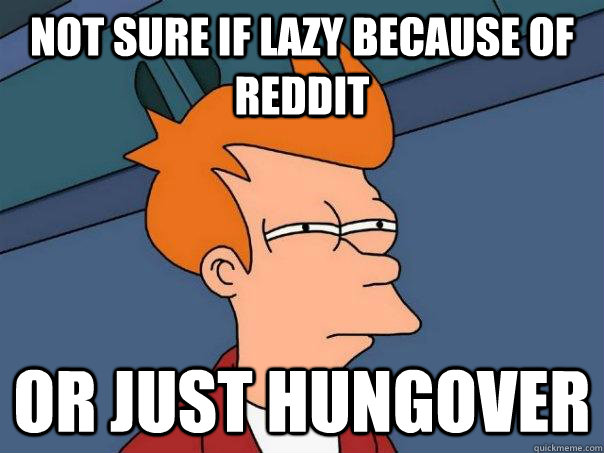 Not sure if lazy because of Reddit Or Just hungover  Futurama Fry