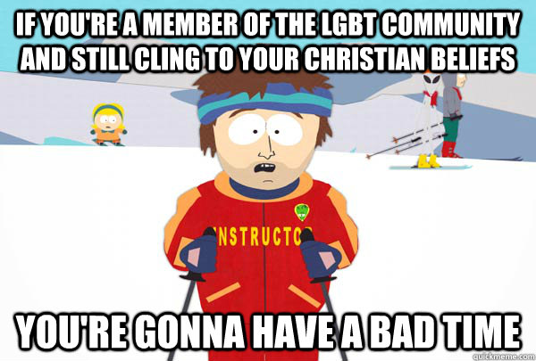 If you're a member of the LGBT community and still cling to your christian beliefs You're gonna have a bad time  Super Cool Ski Instructor