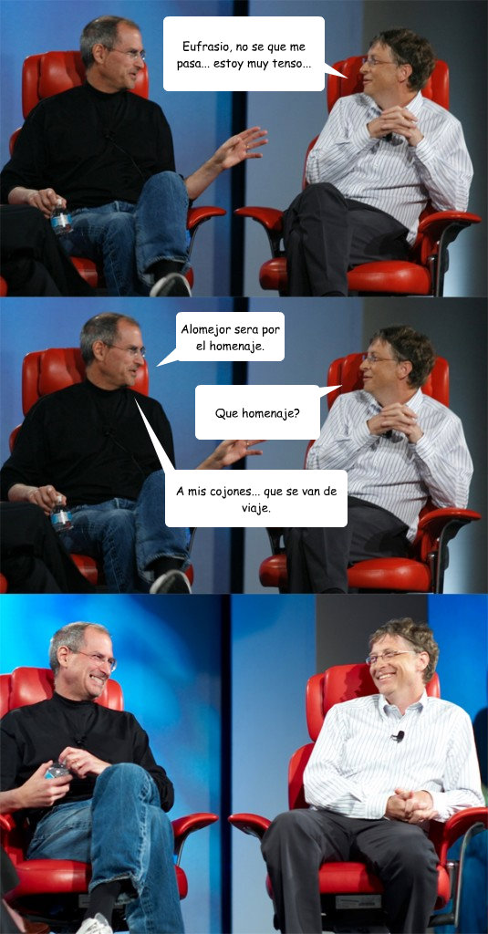 Eufrasio, no se que me pasa... estoy muy tenso... Alomejor sera por el homenaje. Que homenaje? A mis cojones... que se van de viaje.  Steve Jobs vs Bill Gates