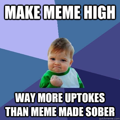 make meme high way more uptokes than meme made sober  Success Kid