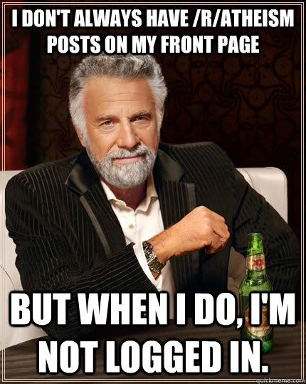 I don't always have /r/atheism posts on my front page But when i do, I'm not logged in.  - I don't always have /r/atheism posts on my front page But when i do, I'm not logged in.   The Most Interesting Man In The World