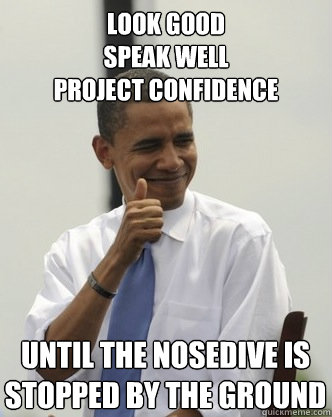 look good
speak well
project confidence until the nosedive is stopped by the ground  