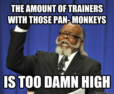 THE AMOUNT OF TRAINERS WITH THOSE PAN- MONKEYS  IS TOO DAMN HIGH  Too Damn High